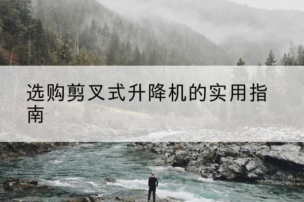 西安剪叉式升降机怎么选-选购剪叉式升降机的实用指南