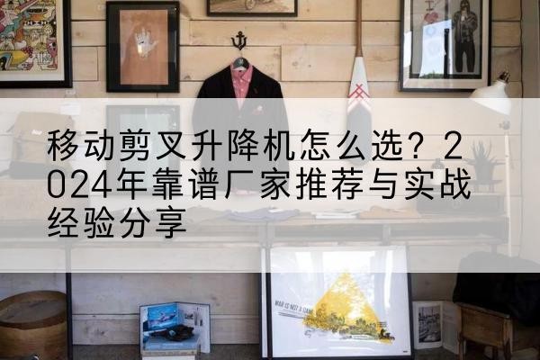 西安升降平台厂家推荐-移动剪叉升降机怎么选?2024年靠谱厂家推荐与实战经验分享