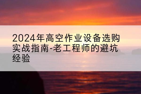 西安高空作业升降机厂家推荐-2024年高空作业设备选购实战指南-老工程师的避坑经验