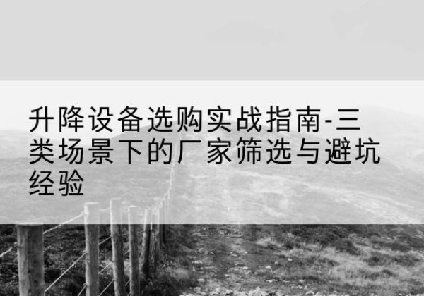 西安移动式升降机厂家推荐-升降设备选购实战指南-三类场景下的厂家筛选与避坑经验