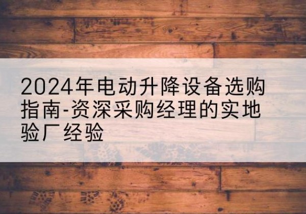 西安电动剪叉升降平台厂家-2024年电动升降设备选购指南-资深采购经理的实地验厂经验