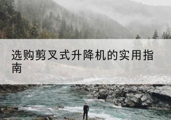 西安剪叉式升降机怎么选-选购剪叉式升降机的实用指南